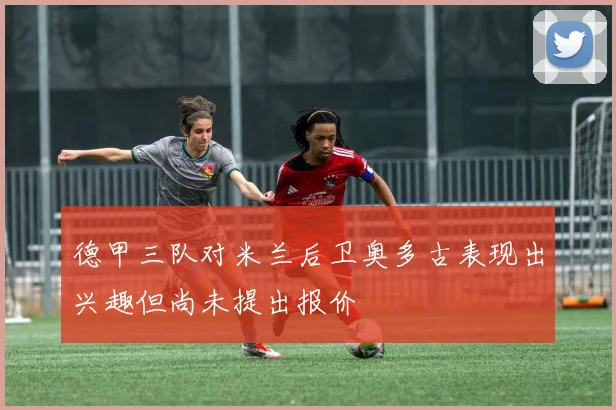 德甲三队对米兰后卫奥多古表现出兴趣但尚未提出报价