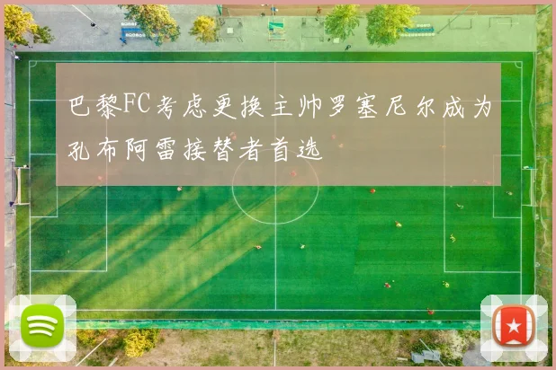 巴黎FC考虑更换主帅罗塞尼尔成为孔布阿雷接替者首选