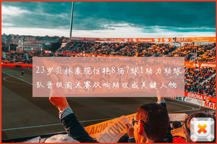 23岁贝林表现惊艳8场7球1助力助球队晋级淘汰赛双响助攻成关键人物