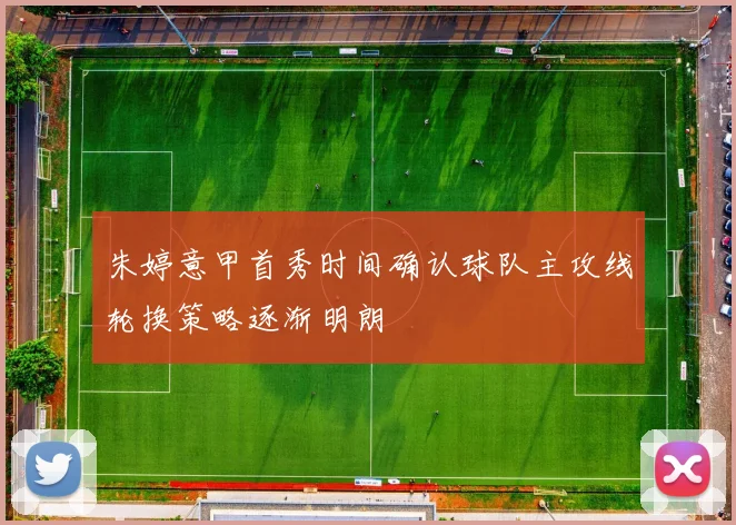 朱婷意甲首秀时间确认球队主攻线轮换策略逐渐明朗