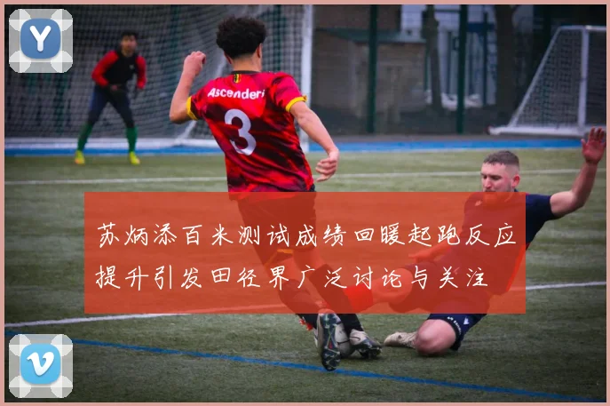 苏炳添百米测试成绩回暖起跑反应提升引发田径界广泛讨论与关注