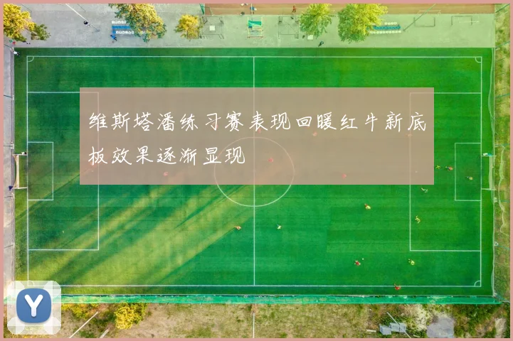 维斯塔潘练习赛表现回暖红牛新底板效果逐渐显现